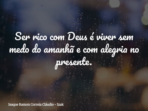 Ser rico com Deus é viver sem medo do amanhã e com alegria no presente.... Frase de Isaque Ramon Correia Cláudio - Izak.