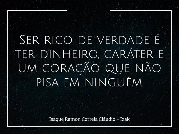 Ser rico de verdade é ter dinheiro, caráter e um coração que não pisa em ninguém.... Frase de Isaque Ramon Correia Cláudio - Izak.