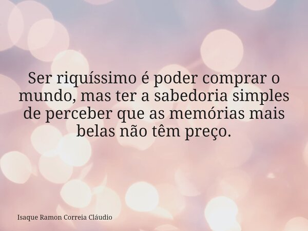 Ser riquíssimo é poder comprar o mundo, mas ter a sabedoria simples de perceber que as memórias mais belas não têm preço.... Frase de Isaque Ramon Correia Cláudio.