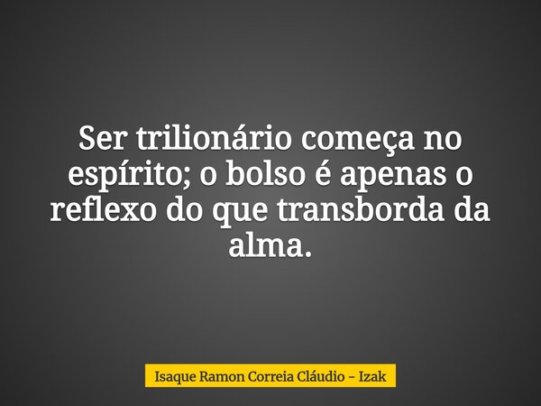 Ser trilionário começa no espírito; o bolso é apenas o reflexo do que transborda da alma.... Frase de Isaque Ramon Correia Cláudio - Izak.