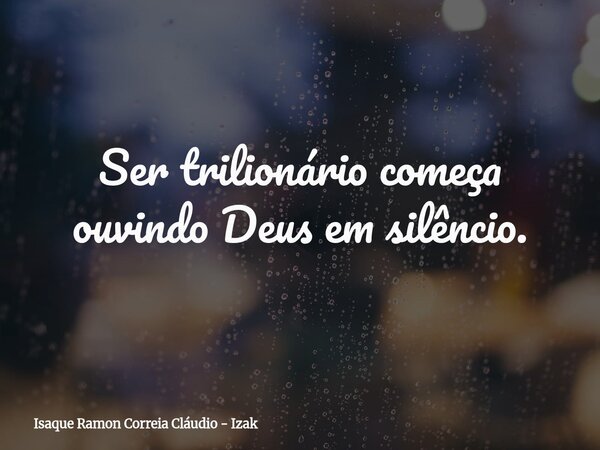 Ser trilionário começa ouvindo Deus em silêncio.... Frase de Isaque Ramon Correia Cláudio - Izak.