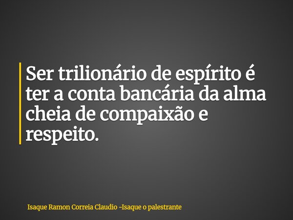 Ser trilionário de espírito é ter a conta bancária da alma cheia de compaixão e respeito.... Frase de Isaque Ramon Correia Claudio -Isaque o palestrante.