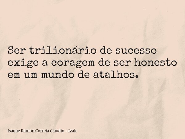 Ser trilionário de sucesso exige a coragem de ser honesto em um mundo de atalhos.... Frase de Isaque Ramon Correia Cláudio - Izak.