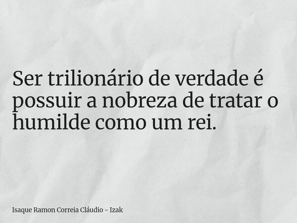 Ser trilionário de verdade é possuir a nobreza de tratar o humilde como um rei.... Frase de Isaque Ramon Correia Cláudio - Izak.