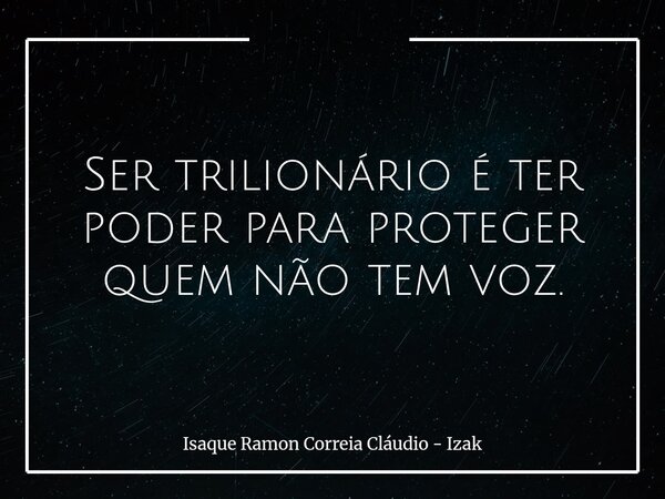 Ser trilionário é ter poder para proteger quem não tem voz.... Frase de Isaque Ramon Correia Cláudio - Izak.