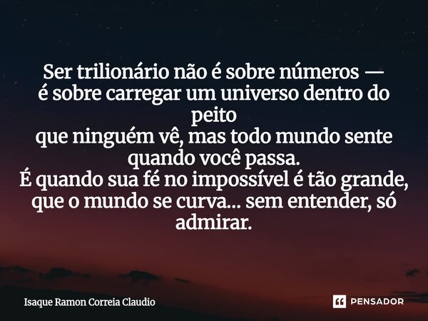 Ser trilionário não é sobre números — é sobre carregar um universo dentro do peito que ninguém vê, mas todo mundo sente quando você passa. É quando sua fé no i... Frase de Isaque Ramon Correia Claudio.