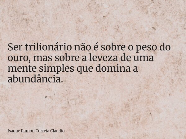 Ser trilionário não é sobre o peso do ouro, mas sobre a leveza de uma mente simples que domina a abundância.... Frase de Isaque Ramon Correia Cláudio.