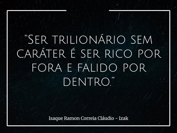 “Ser trilionário sem caráter é ser rico por fora e falido por dentro.”... Frase de Isaque Ramon Correia Cláudio - Izak.