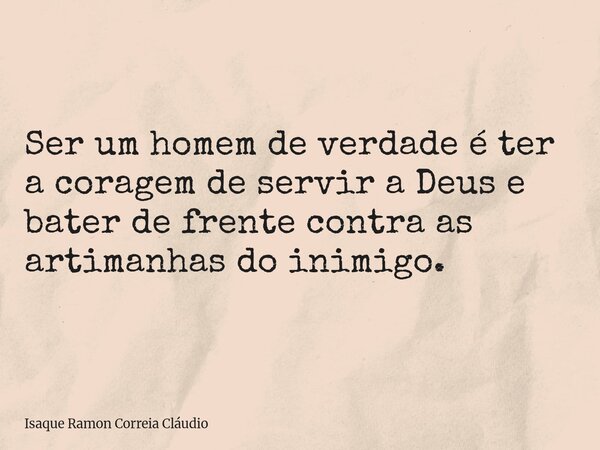 Ser um homem de verdade é ter a coragem de servir a Deus e bater de frente contra as artimanhas do inimigo.... Frase de Isaque Ramon Correia Cláudio.