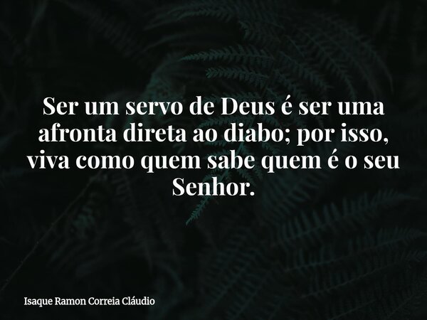 Ser um servo de Deus é ser uma afronta direta ao diabo; por isso, viva como quem sabe quem é o seu Senhor.... Frase de Isaque Ramon Correia Cláudio.