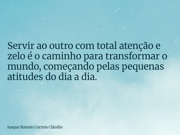 Servir ao outro com total atenção e zelo é o caminho para transformar o mundo, começando pelas pequenas atitudes do dia a dia.... Frase de Isaque Ramon Correia Cláudio.