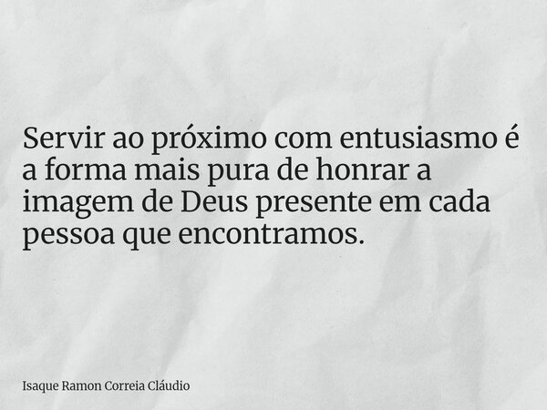 Servir ao próximo com entusiasmo é a forma mais pura de honrar a imagem de Deus presente em cada pessoa que encontramos.... Frase de Isaque Ramon Correia Cláudio.