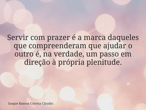 Servir com prazer é a marca daqueles que compreenderam que ajudar o outro é, na verdade, um passo em direção à própria plenitude.... Frase de Isaque Ramon Correia Cláudio.