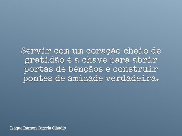 Servir com um coração cheio de gratidão é a chave para abrir portas de bênçãos e construir pontes de amizade verdadeira.... Frase de Isaque Ramon Correia Cláudio.