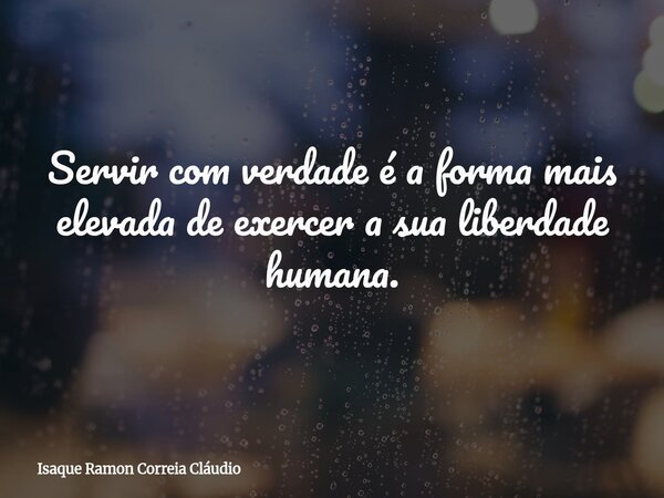 Servir com verdade é a forma mais elevada de exercer a sua liberdade humana.... Frase de Isaque Ramon Correia Cláudio.