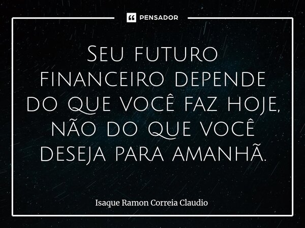 ⁠Seu futuro financeiro depende do que você faz hoje, não do que você deseja para amanhã.... Frase de Isaque Ramon Correia Claudio.