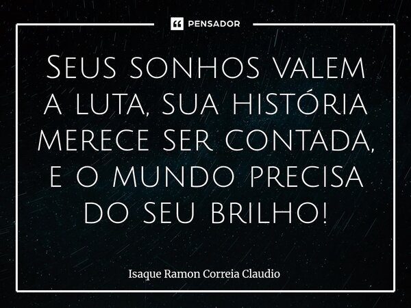 Seus sonhos valem a luta, sua história merece ser contada, e o mundo precisa do seu brilho!... Frase de Isaque Ramon Correia Claudio.