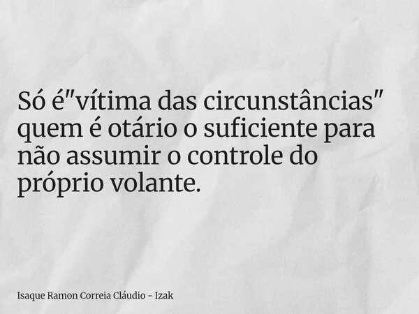 Só é "vítima das circunstâncias" quem é otário o suficiente para não assumir o controle do próprio volante.... Frase de Isaque Ramon Correia Cláudio - Izak.