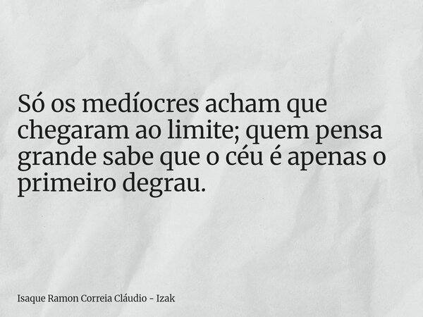 Só os medíocres acham que chegaram ao limite; quem pensa grande sabe que o céu é apenas o primeiro degrau.... Frase de Isaque Ramon Correia Cláudio - Izak.