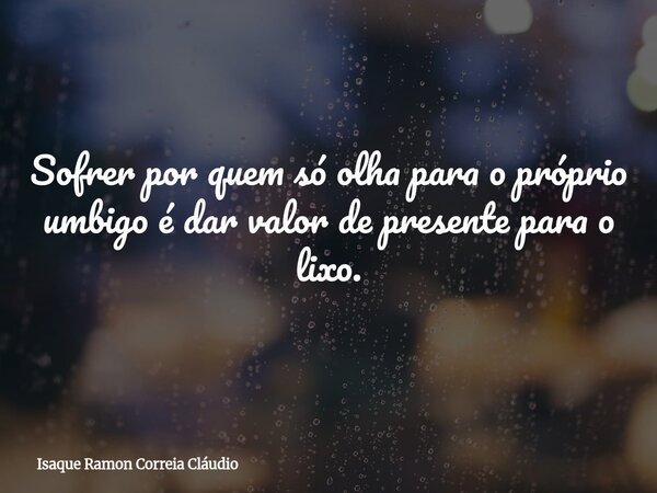 Sofrer por quem só olha para o próprio umbigo é dar valor de presente para o lixo.... Frase de Isaque Ramon Correia Cláudio.