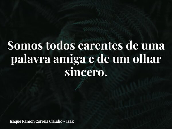 Somos todos carentes de uma palavra amiga e de um olhar sincero.... Frase de Isaque Ramon Correia Cláudio - Izak.