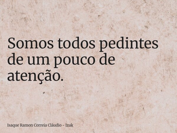 Somos todos pedintes de um pouco de atenção.... Frase de Isaque Ramon Correia Cláudio - Izak.