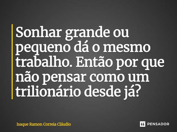 ⁠Sonhar grande ou pequeno dá o mesmo trabalho. Então por que não pensar como um trilionário desde já?... Frase de Isaque Ramon Correia Claudio.