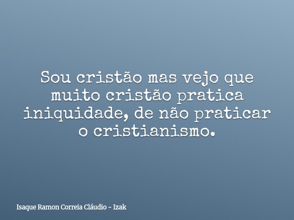 Sou cristão mas vejo que muito cristão pratica iniquidade, de não praticar o cristianismo.... Frase de Isaque Ramon Correia Cláudio - Izak.