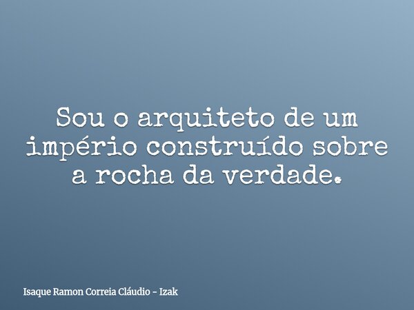 Sou o arquiteto de um império construído sobre a rocha da verdade.... Frase de Isaque Ramon Correia Cláudio - Izak.