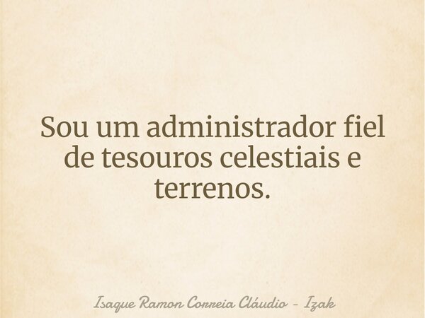 Sou um administrador fiel de tesouros celestiais e terrenos.... Frase de Isaque Ramon Correia Cláudio - Izak.
