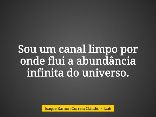 Sou um canal limpo por onde flui a abundância infinita do universo.... Frase de Isaque Ramon Correia Cláudio - Izak.