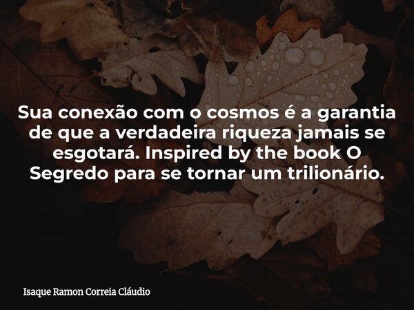 Sua conexão com o cosmos é a garantia de que a verdadeira riqueza jamais se esgotará. Inspired by the book O Segredo para se tornar um trilionário.... Frase de Isaque Ramon Correia Cláudio.
