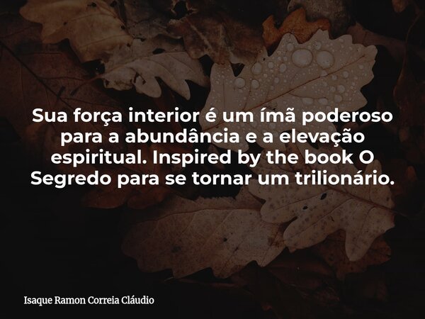 Sua força interior é um ímã poderoso para a abundância e a elevação espiritual. Inspired by the book O Segredo para se tornar um trilionário.... Frase de Isaque Ramon Correia Cláudio.