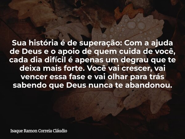 Sua história é de superação: Com a ajuda de Deus e o apoio de quem cuida de você, cada dia difícil é apenas um degrau que te deixa mais forte. Você vai crescer,... Frase de Isaque Ramon Correia Cláudio.