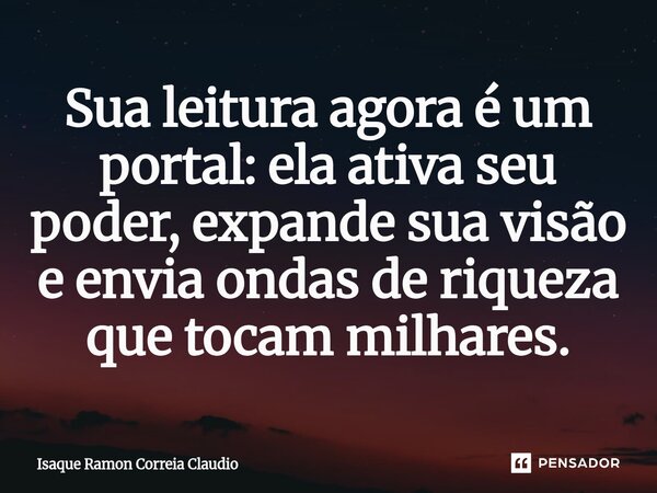⁠Sua leitura agora é um portal: ela ativa seu poder, expande sua visão e envia ondas de riqueza que tocam milhares.... Frase de Isaque Ramon Correia Claudio.