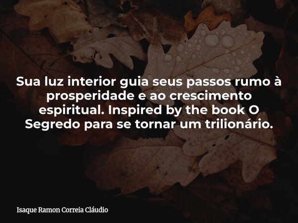 Sua luz interior guia seus passos rumo à prosperidade e ao crescimento espiritual. Inspired by the book O Segredo para se tornar um trilionário.... Frase de Isaque Ramon Correia Cláudio.