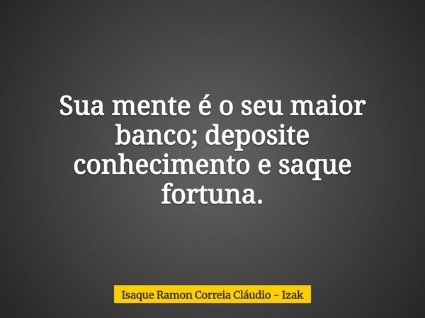 Sua mente é o seu maior banco; deposite conhecimento e saque fortuna.... Frase de Isaque Ramon Correia Cláudio - Izak.