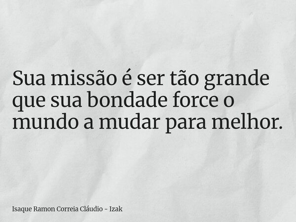 Sua missão é ser tão grande que sua bondade force o mundo a mudar para melhor.... Frase de Isaque Ramon Correia Cláudio - Izak.