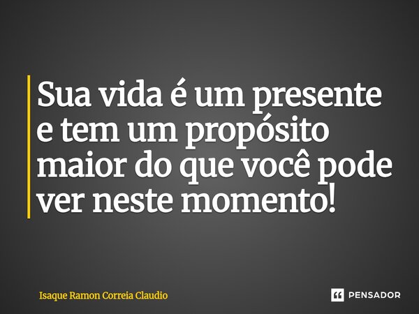 ⁠Sua vida é um presente e tem um propósito maior do que você pode ver neste momento!... Frase de Isaque Ramon Correia Claudio.