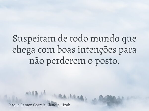 Suspeitam de todo mundo que chega com boas intenções para não perderem o posto.... Frase de Isaque Ramon Correia Cláudio - Izak.