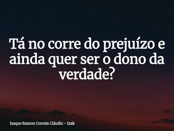 Tá no corre do prejuízo e ainda quer ser o dono da verdade?... Frase de Isaque Ramon Correia Cláudio - Izak.