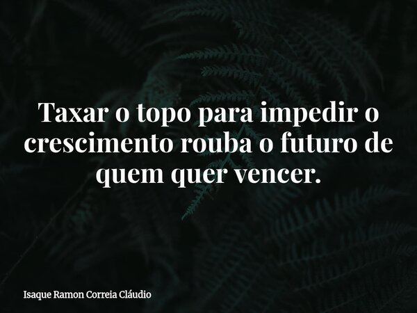 Taxar o topo para impedir o crescimento rouba o futuro de quem quer vencer.... Frase de Isaque Ramon Correia Cláudio.