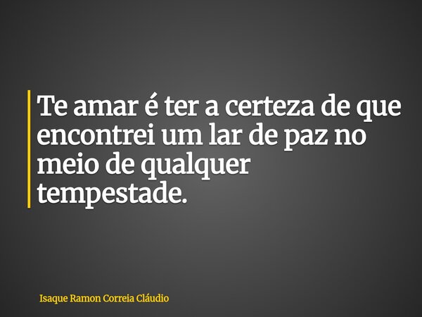 Te amar é ter a certeza de que encontrei um lar de paz no meio de qualquer tempestade.... Frase de Isaque Ramon Correia Cláudio.