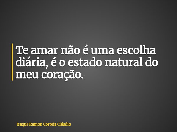 Te amar não é uma escolha diária, é o estado natural do meu coração.... Frase de Isaque Ramon Correia Cláudio.