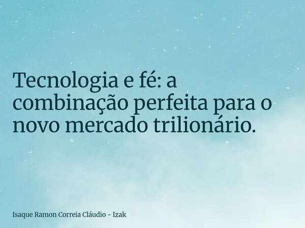 Tecnologia e fé: a combinação perfeita para o novo mercado trilionário.... Frase de Isaque Ramon Correia Cláudio - Izak.