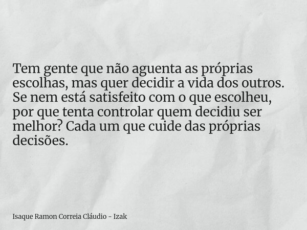 Tem gente que não aguenta as próprias escolhas, mas quer decidir a vida dos outros. Se nem está satisfeito com o que escolheu, por que tenta controlar quem deci... Frase de Isaque Ramon Correia Cláudio - Izak.