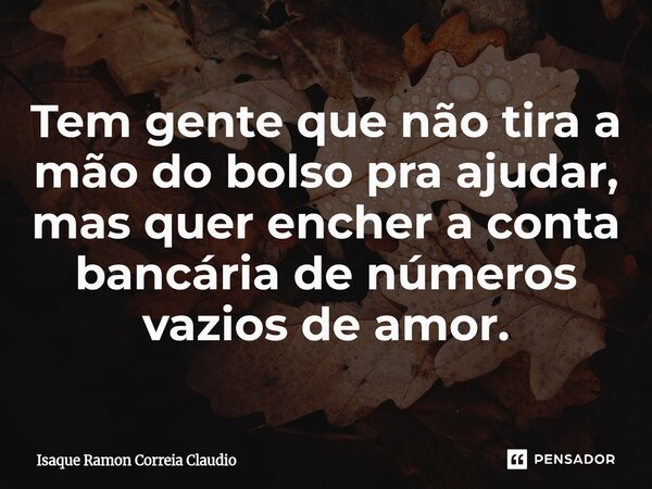 ⁠Tem gente que não tira a mão do bolso pra ajudar, mas quer encher a conta bancária de números vazios de amor.... Frase de Isaque Ramon Correia Claudio.