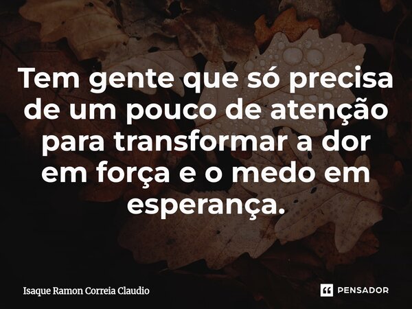 ⁠Tem gente que só precisa de um pouco de atenção para transformar a dor em força e o medo em esperança.... Frase de Isaque Ramon Correia Claudio.