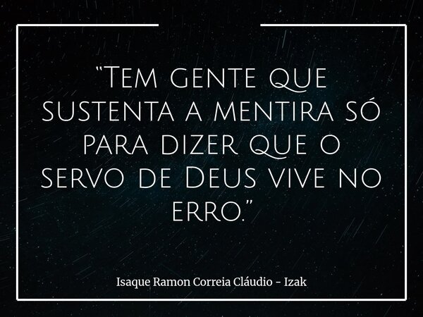 “Tem gente que sustenta a mentira só para dizer que o servo de Deus vive no erro.”... Frase de Isaque Ramon Correia Cláudio - Izak.