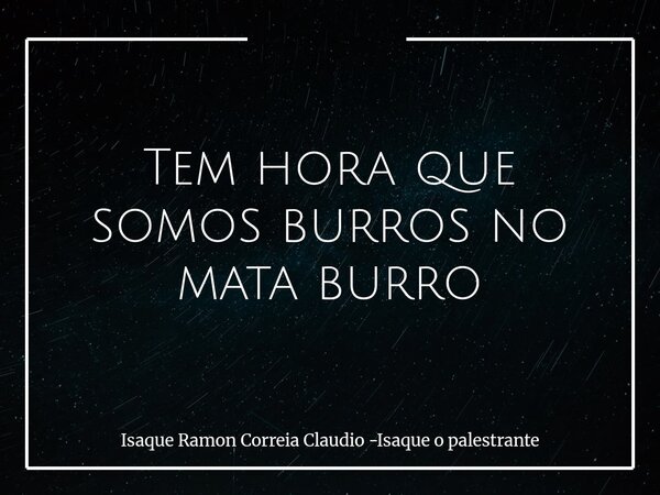 Tem hora que somos burros no mata burro... Frase de Isaque Ramon Correia Claudio -Isaque o palestrante.